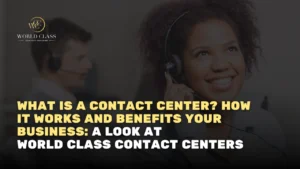 What is a Contact Center? How it Works and Benefits Your Business: A Look at World Class Contact Centers